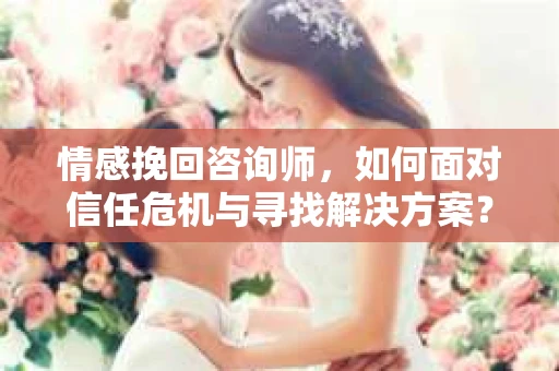情感挽回咨询师，如何面对信任危机与寻找解决方案？