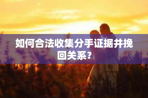 如何合法收集分手证据并挽回关系？