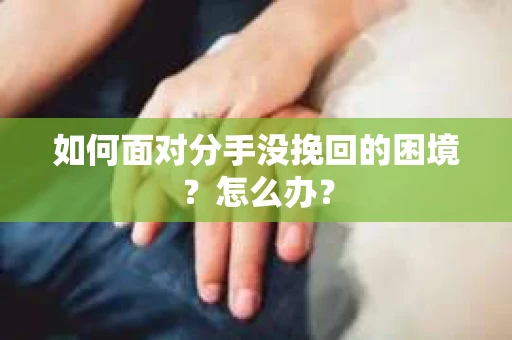 如何面对分手没挽回的困境？怎么办？