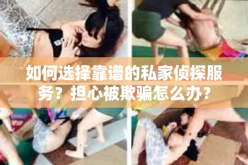 如何选择靠谱的私家侦探服务？担心被欺骗怎么办？