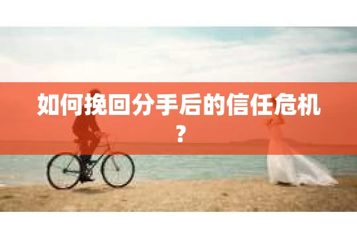 如何挽回分手后的信任危机？