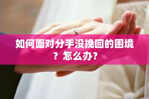 如何面对分手没挽回的困境？怎么办？