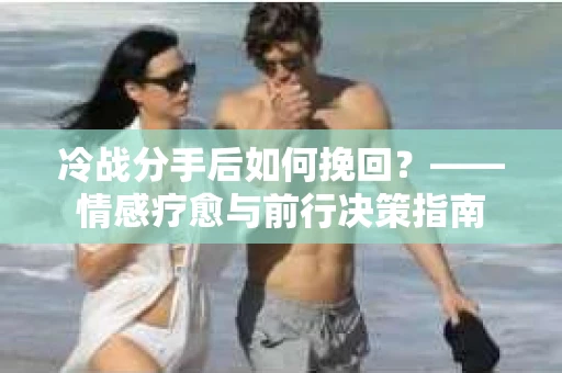 冷战分手后如何挽回？——情感疗愈与前行决策指南