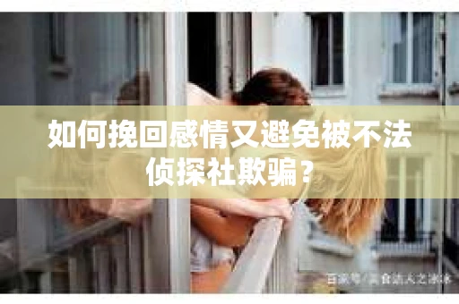 如何挽回感情又避免被不法侦探社欺骗？