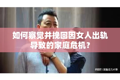 如何察觉并挽回因女人出轨导致的家庭危机？