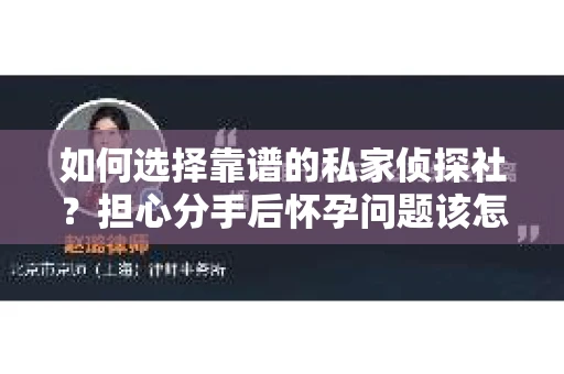 如何选择靠谱的私家侦探社？担心分手后怀孕问题该怎么办？