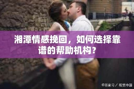 湘潭情感挽回，如何选择靠谱的帮助机构？