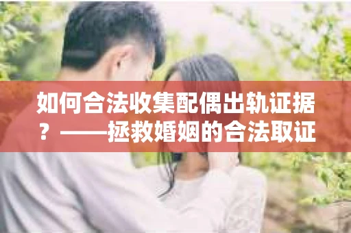 如何合法收集配偶出轨证据？——拯救婚姻的合法取证记
