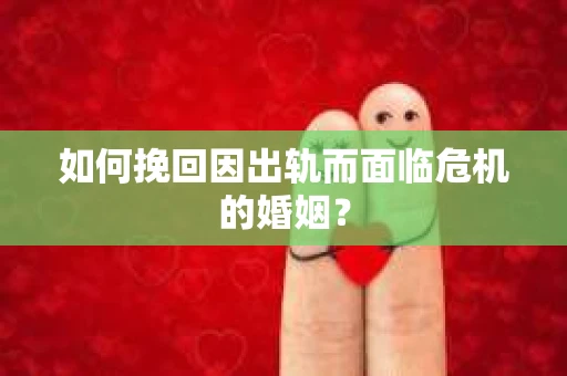 如何挽回因出轨而面临危机的婚姻？