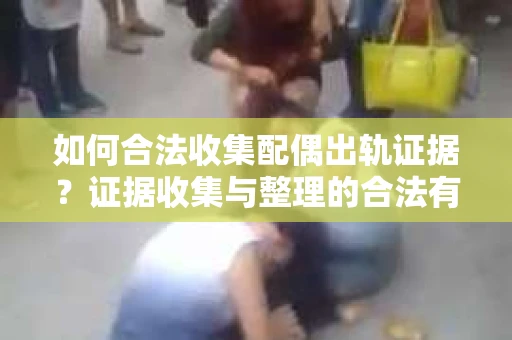 如何合法收集配偶出轨证据？证据收集与整理的合法有效策略