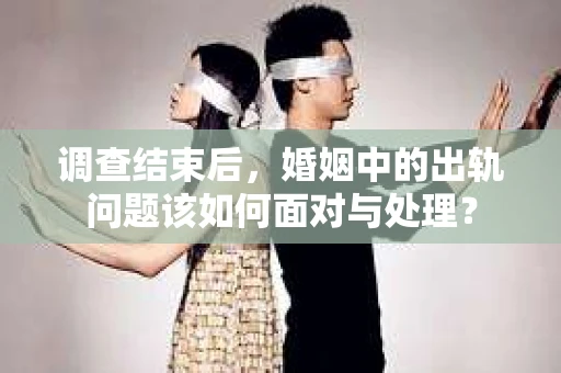 调查结束后，婚姻中的出轨问题该如何面对与处理？
