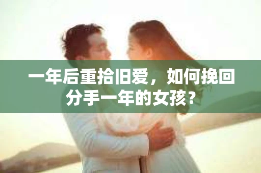一年后重拾旧爱，如何挽回分手一年的女孩？