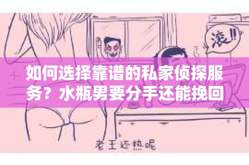 如何选择靠谱的私家侦探服务？水瓶男要分手还能挽回吗？