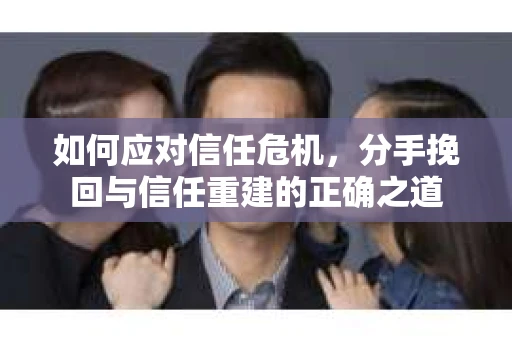 如何应对信任危机，分手挽回与信任重建的正确之道