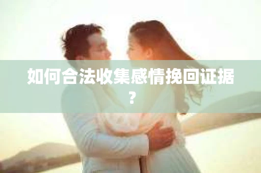 如何合法收集感情挽回证据？