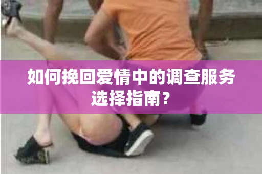 如何挽回爱情中的调查服务选择指南？