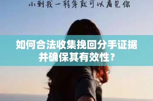 如何合法收集挽回分手证据并确保其有效性？