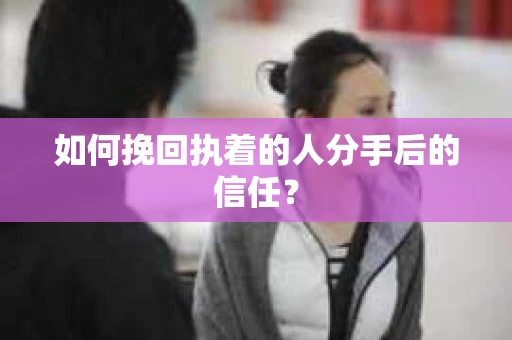 如何挽回执着的人分手后的信任？