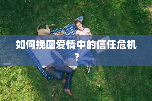 如何挽回爱情中的信任危机？
