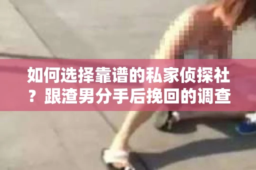 如何选择靠谱的私家侦探社？跟渣男分手后挽回的调查服务怎么办？