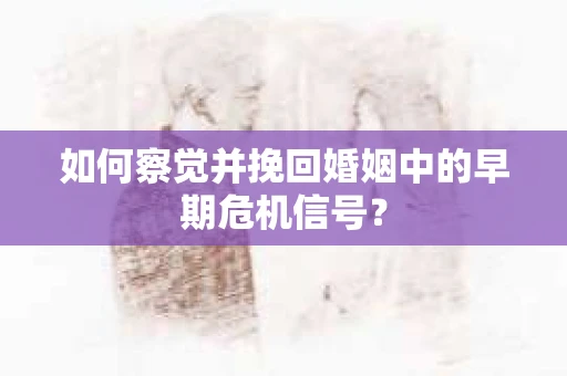 如何察觉并挽回婚姻中的早期危机信号？