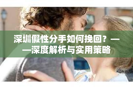 深圳假性分手如何挽回？——深度解析与实用策略