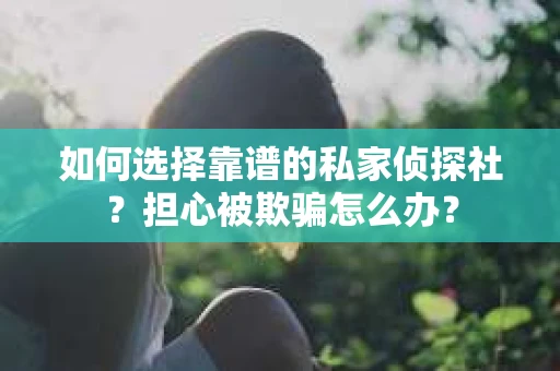 如何选择靠谱的私家侦探社？担心被欺骗怎么办？