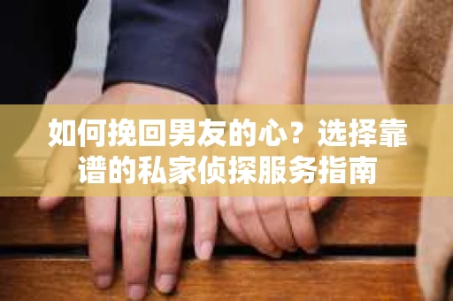 如何挽回男友的心？选择靠谱的私家侦探服务指南
