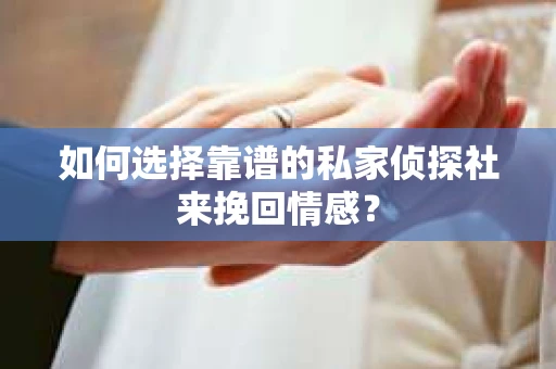 如何选择靠谱的私家侦探社来挽回情感? 如何选择靠谱的私家侦探社来挽回情感?