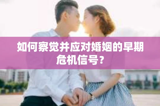 如何察觉并应对婚姻的早期危机信号？