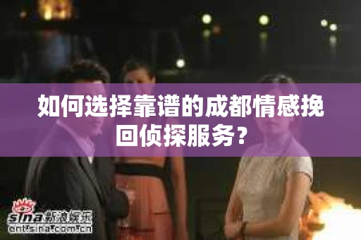 如何选择靠谱的成都情感挽回侦探服务？