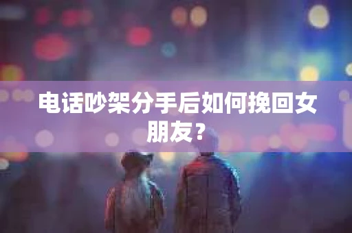 电话吵架分手后如何挽回女朋友？