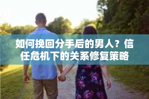 如何挽回分手后的男人？信任危机下的关系修复策略