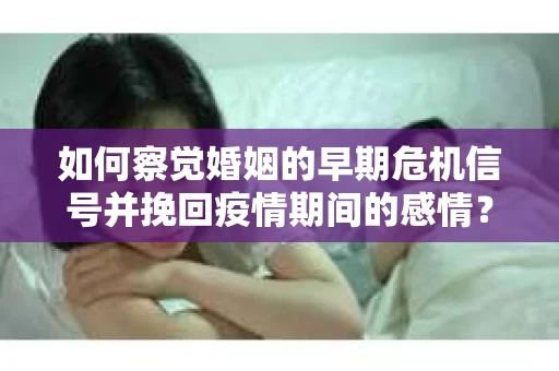 如何察觉婚姻的早期危机信号并挽回疫情期间的感情？