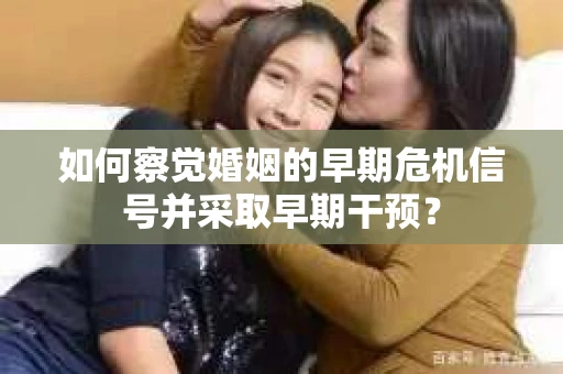 如何察觉婚姻的早期危机信号并采取早期干预？