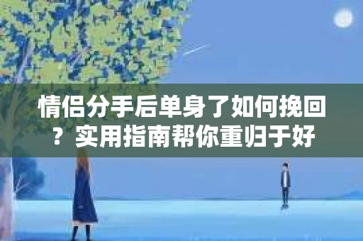 情侣分手后单身了如何挽回？实用指南帮你重归于好