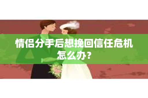 情侣分手后想挽回信任危机怎么办？