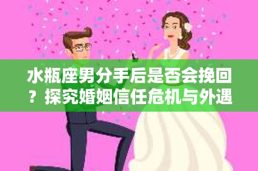 水瓶座男分手后是否会挽回？探究婚姻信任危机与外遇嫌疑的应对策略