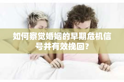 如何察觉婚姻的早期危机信号并有效挽回？