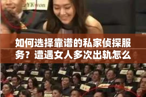 如何选择靠谱的私家侦探服务？遭遇女人多次出轨怎么办？