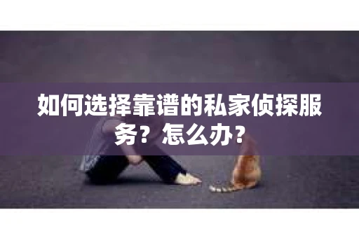 如何选择靠谱的私家侦探服务？怎么办？