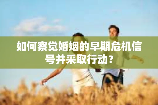 如何察觉婚姻的早期危机信号并采取行动？