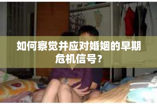 如何察觉并应对婚姻的早期危机信号？