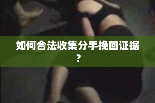 如何合法收集分手挽回证据？
