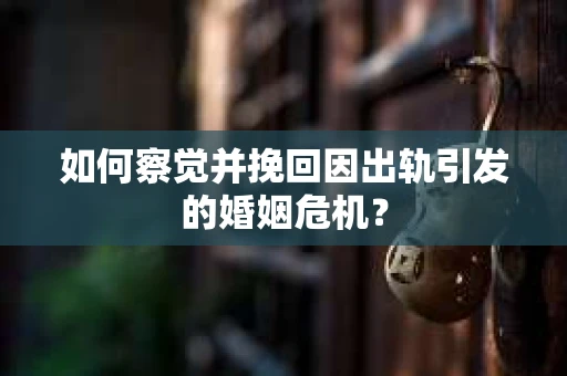 如何察觉并挽回因出轨引发的婚姻危机？