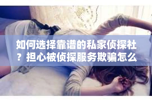 如何选择靠谱的私家侦探社？担心被侦探服务欺骗怎么办？