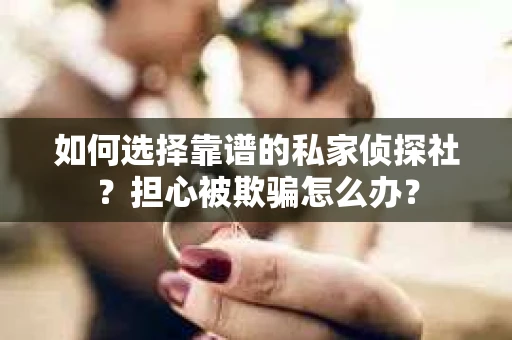 如何选择靠谱的私家侦探社？担心被欺骗怎么办？