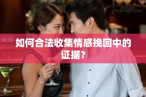 如何合法收集情感挽回中的证据？