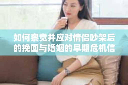 如何察觉并应对情侣吵架后的挽回与婚姻的早期危机信号？