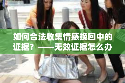 如何合法收集情感挽回中的证据？——无效证据怎么办？